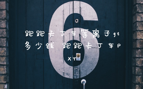 跑跑卡丁车等离子gt多少钱 跑跑卡丁车PXT