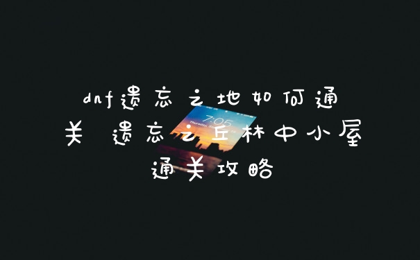 dnf遗忘之地如何通关 遗忘之丘林中小屋通关攻略