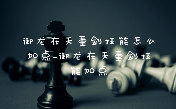 御龙在天重剑技能怎么加点_御龙在天重剑技能加点