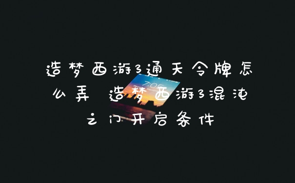 造梦西游3通天令牌怎么弄 造梦西游3混沌之门开启条件