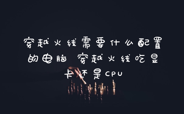 穿越火线需要什么配置的电脑 穿越火线吃显卡还是CPU