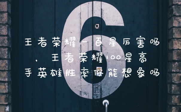 王者荣耀一百星厉害吗，王者荣耀100星高手英雄胜率你能想象吗
