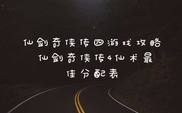 仙剑奇侠传四游戏攻略 仙剑奇侠传4仙术最佳分配表