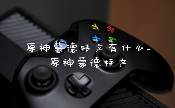 原神蒙德特产有什么_原神蒙德特产