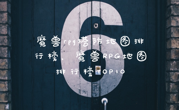 魔兽rpg塔防地图排行榜，魔兽RPG地图排行榜TOP10