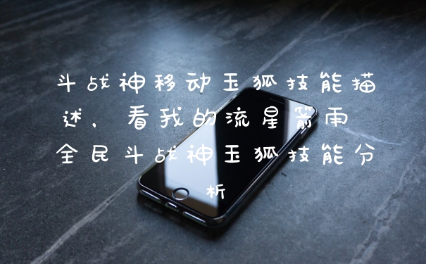斗战神移动玉狐技能描述，看我的流星箭雨 全民斗战神玉狐技能分析