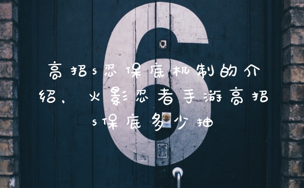 高招s忍保底机制的介绍，火影忍者手游高招s保底多少抽