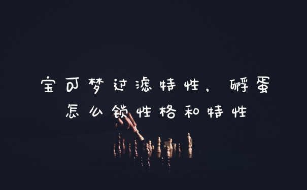 宝可梦过滤特性，孵蛋怎么锁性格和特性