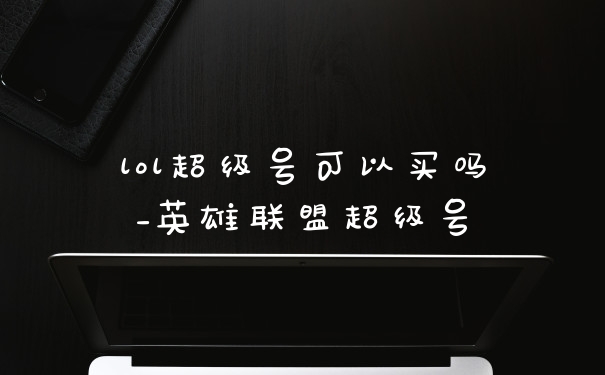 lol超级号可以买吗_英雄联盟超级号