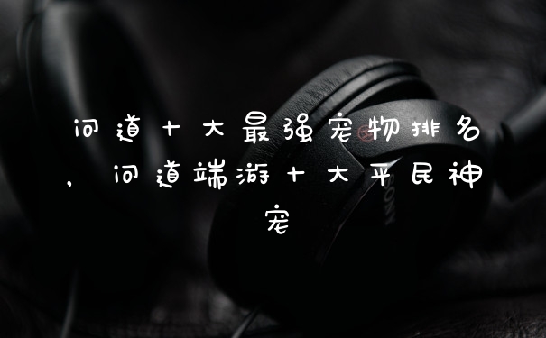 问道十大最强宠物排名，问道端游十大平民神宠