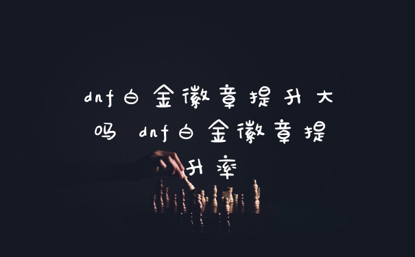 dnf白金徽章提升大吗 dnf白金徽章提升率