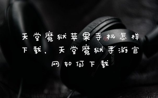 天堂魔狱苹果手机怎样下载，天堂魔狱手游官网如何下载