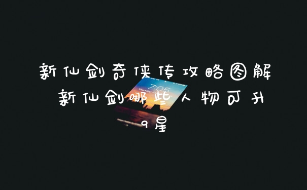 新仙剑奇侠传攻略图解 新仙剑哪些人物可升9星