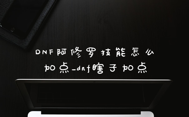 DNF阿修罗技能怎么加点_dnf瞎子加点