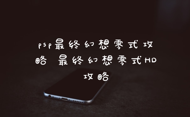 psp最终幻想零式攻略 最终幻想零式HD攻略