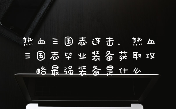 热血三国志连击，热血三国志毕业装备获取攻略最强装备是什么