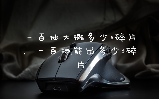 一百抽大概多少s碎片，一百抽能出多少s碎片