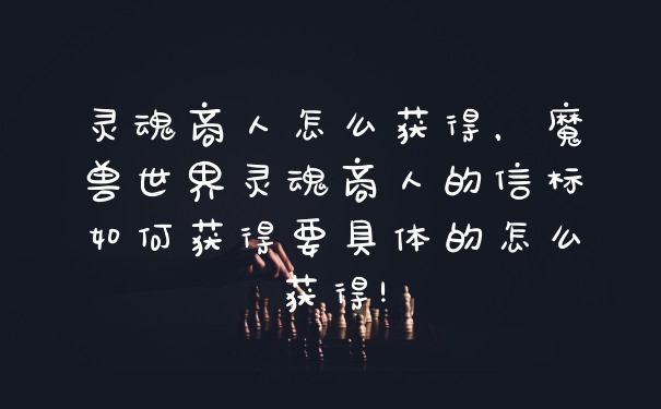 灵魂商人怎么获得，魔兽世界灵魂商人的信标如何获得要具体的怎么获得!
