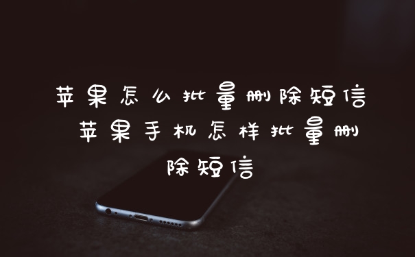苹果怎么批量删除短信 苹果手机怎样批量删除短信