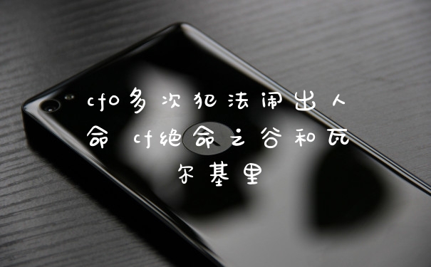 cf0多次犯法闹出人命 cf绝命之谷和瓦尔基里
