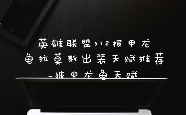 英雄联盟s12披甲龙龟拉莫斯出装天赋推荐_披甲龙龟天赋