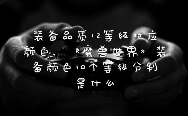 装备品质12等级对应颜色，《魔兽世界》装备颜色10个等级分别是什么