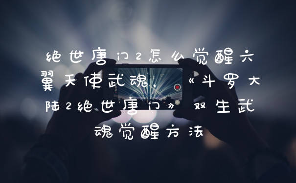 绝世唐门2怎么觉醒六翼天使武魂，《斗罗大陆2绝世唐门》双生武魂觉醒方法