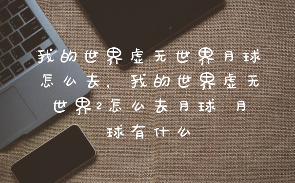 我的世界虚无世界月球怎么去，我的世界虚无世界2怎么去月球 月球有什么