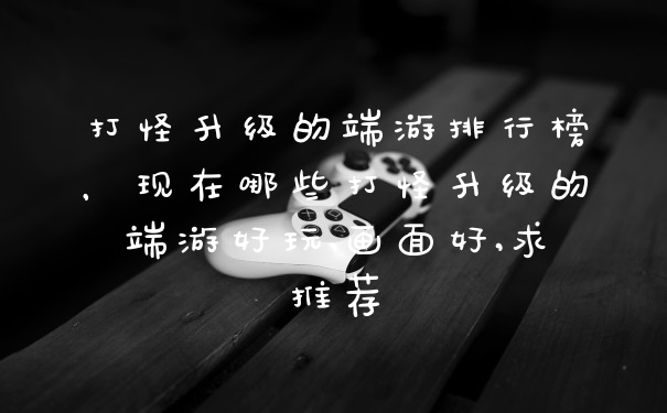 打怪升级的端游排行榜，现在哪些打怪升级的端游好玩,画面好,求推荐