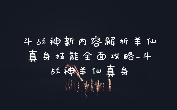 斗战神新内容解析羊仙真身技能全面攻略_斗战神羊仙真身