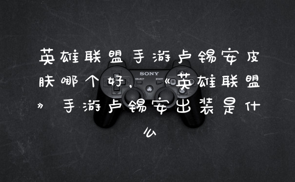 英雄联盟手游卢锡安皮肤哪个好,《英雄联盟》手游卢锡安出装是什么