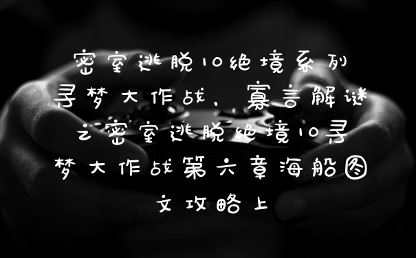 密室逃脱10绝境系列寻梦大作战，寡言解谜之密室逃脱绝境10寻梦大作战第六章海船图文攻略上