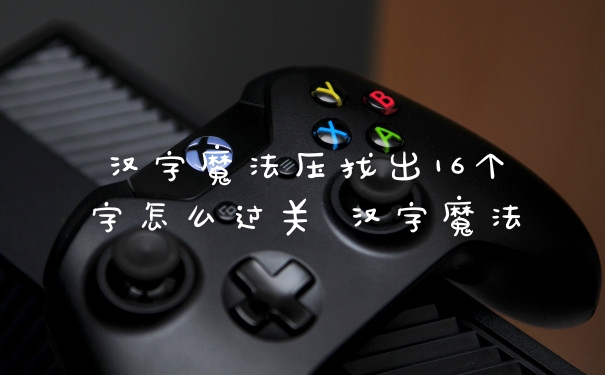 汉字魔法压找出16个字怎么过关 汉字魔法