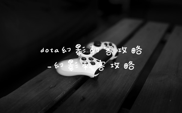 dota幻影刺客攻略_幻影刺客攻略