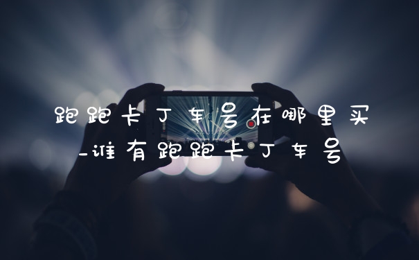 跑跑卡丁车号在哪里买_谁有跑跑卡丁车号