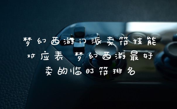 梦幻西游门派卖符技能对应表 梦幻西游最好卖的临时符排名