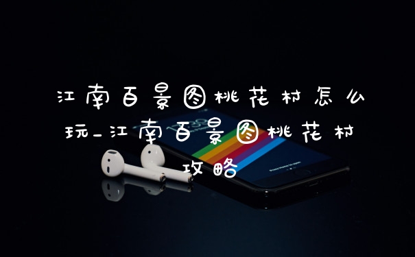 江南百景图桃花村怎么玩_江南百景图桃花村攻略