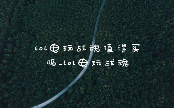 lol电玩战魂值得买吗_lol电玩战魂