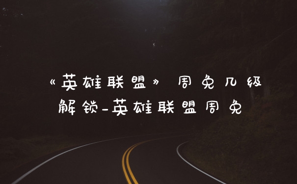 《英雄联盟》周免几级解锁_英雄联盟周免