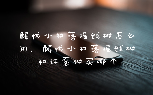 解忧小村落摇钱树怎么用，解忧小村落摇钱树和许愿树买哪个
