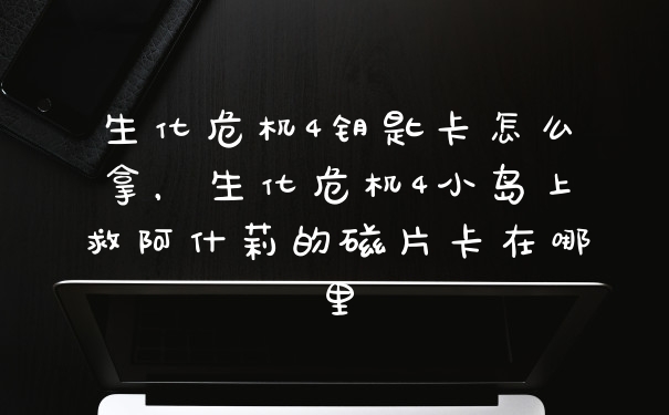 生化危机4钥匙卡怎么拿，生化危机4小岛上救阿什莉的磁片卡在哪里