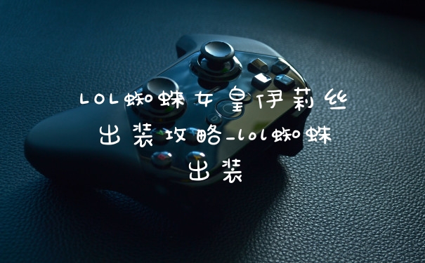 LOL蜘蛛女皇伊莉丝出装攻略_lol蜘蛛出装