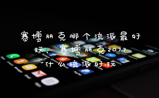 赛博朋克哪个流派最好玩，赛博朋克2077什么流派好玩