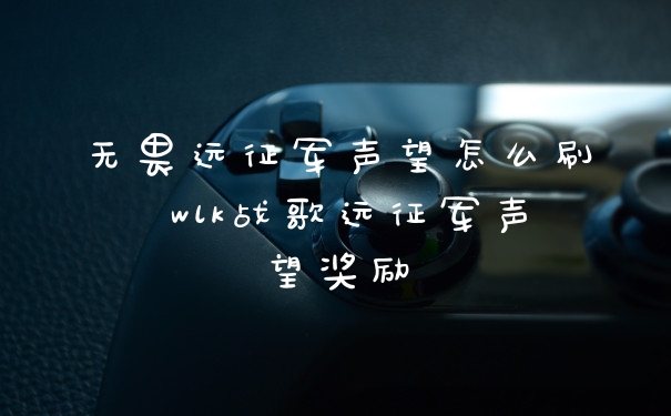 无畏远征军声望怎么刷 wlk战歌远征军声望奖励
