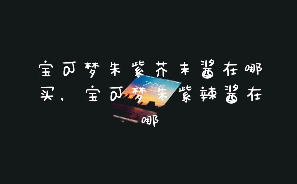 宝可梦朱紫芥末酱在哪买，宝可梦朱紫辣酱在哪