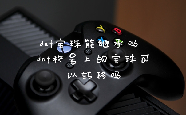 dnf宝珠能继承吗 dnf称号上的宝珠可以转移吗