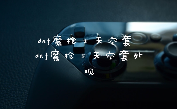 dnf魔枪士天空套 dnf魔枪士天空套外观