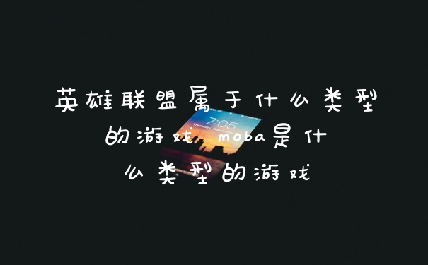 英雄联盟属于什么类型的游戏 moba是什么类型的游戏