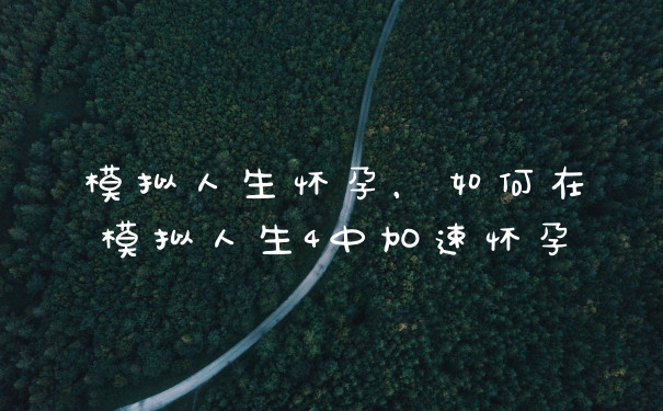 模拟人生怀孕，如何在模拟人生4中加速怀孕