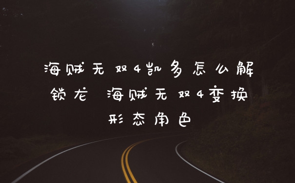 海贼无双4凯多怎么解锁龙 海贼无双4变换形态角色